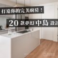 打造你的完美廚房，20款夢幻中島設計推薦！